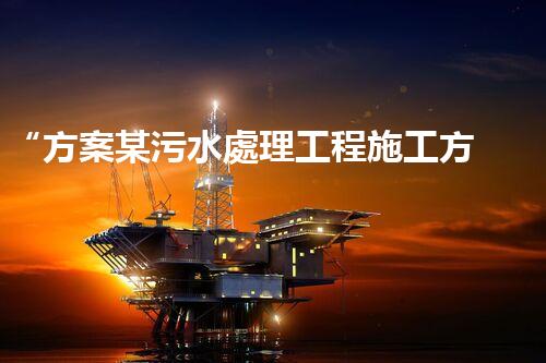 “方案某污水處理工程施工方案，創(chuàng)新環(huán)保典范，助力綠色以后”